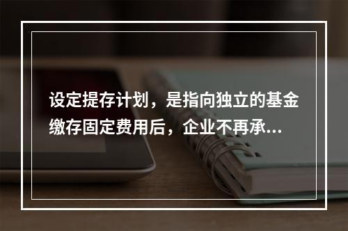 设定提存计划，是指向独立的基金缴存固定费用后，企业不再承担进