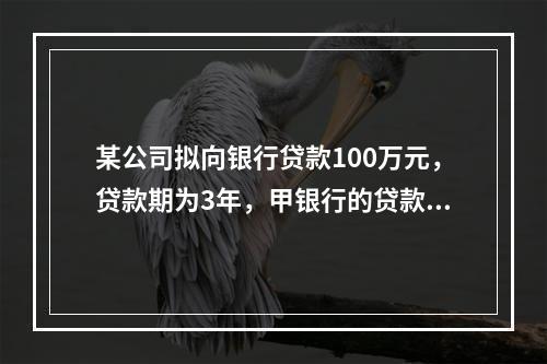 某公司拟向银行贷款100万元，贷款期为3年，甲银行的贷款利