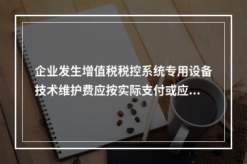 企业发生增值税税控系统专用设备技术维护费应按实际支付或应付的