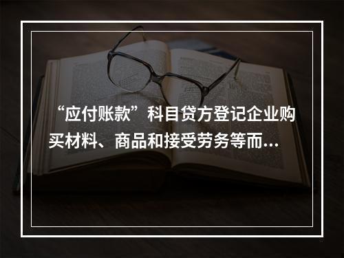 “应付账款”科目贷方登记企业购买材料、商品和接受劳务等而发生