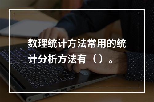 数理统计方法常用的统计分析方法有（ ）。