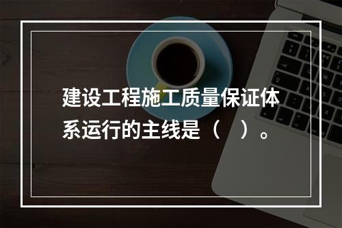 建设工程施工质量保证体系运行的主线是（　）。