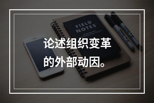 论述组织变革的外部动因。