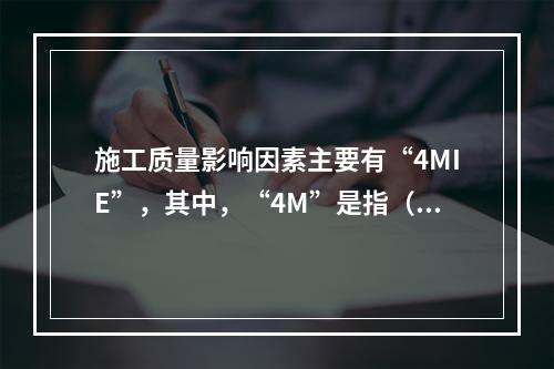 施工质量影响因素主要有“4MIE”，其中，“4M”是指（　）