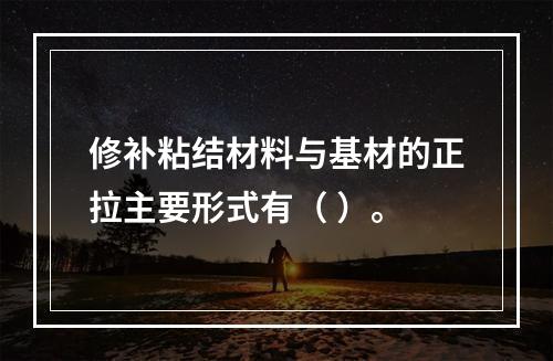 修补粘结材料与基材的正拉主要形式有（ ）。