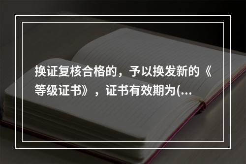 换证复核合格的，予以换发新的《等级证书》，证书有效期为( )