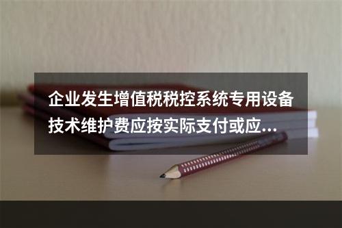 企业发生增值税税控系统专用设备技术维护费应按实际支付或应付的