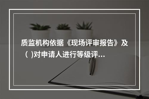 质监机构依据《现场评审报告》及（  )对申请人进行等级评定。