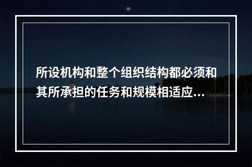 所设机构和整个组织结构都必须和其所承担的任务和规模相适应体现