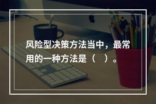 风险型决策方法当中，最常用的一种方法是（　）。