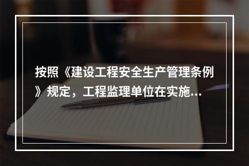 按照《建设工程安全生产管理条例》规定，工程监理单位在实施监