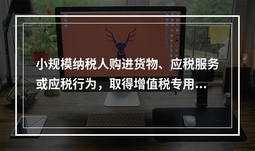 小规模纳税人购进货物、应税服务或应税行为，取得增值税专用发票