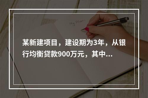 某新建项目，建设期为3年，从银行均衡贷款900万元，其中第1