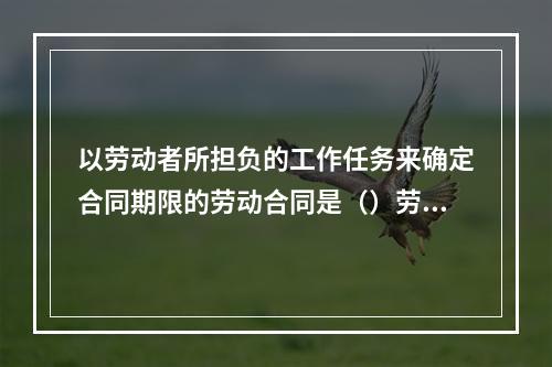 以劳动者所担负的工作任务来确定合同期限的劳动合同是（）劳动合