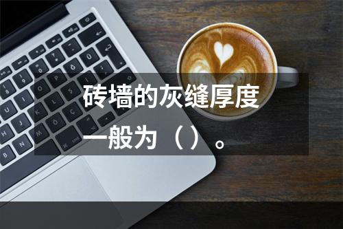 砖墙的灰缝厚度一般为（ ）。