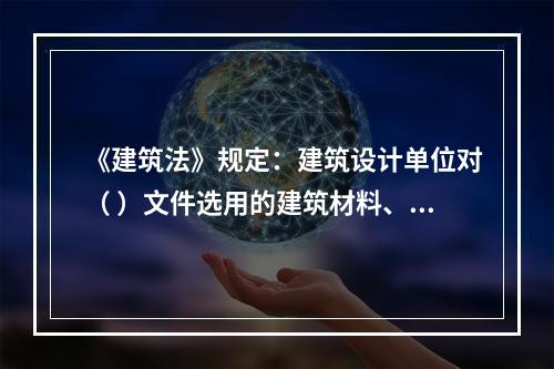 《建筑法》规定：建筑设计单位对（ ）文件选用的建筑材料、建筑