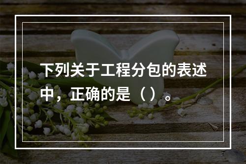 下列关于工程分包的表述中，正确的是（ ）。