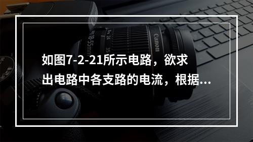 如图7-2-21所示电路，欲求出电路中各支路的电流，根据基