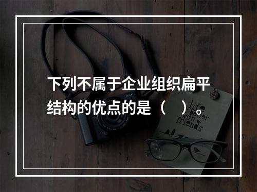 下列不属于企业组织扁平结构的优点的是（　）。