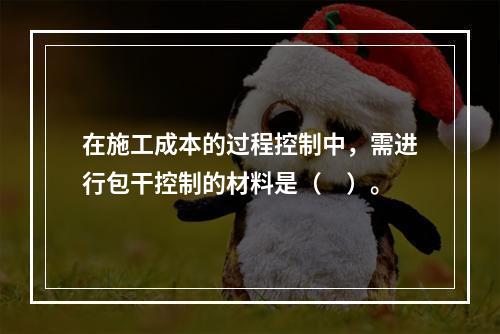 在施工成本的过程控制中，需进行包干控制的材料是（　）。