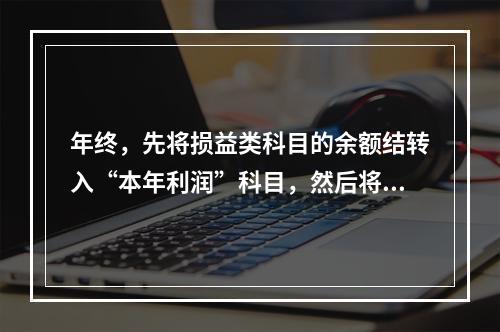 年终，先将损益类科目的余额结转入“本年利润”科目，然后将“本