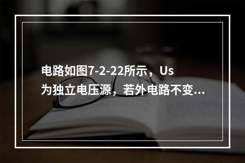 电路如图7-2-22所示，Us为独立电压源，若外电路不变，