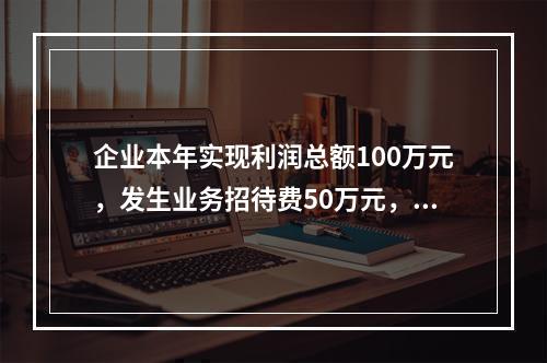 企业本年实现利润总额100万元，发生业务招待费50万元，税务