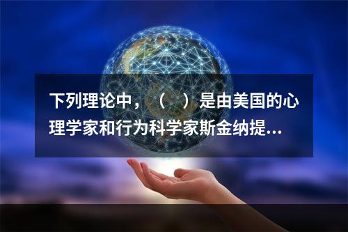 下列理论中，（　）是由美国的心理学家和行为科学家斯金纳提出的