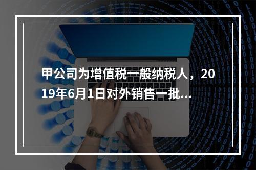 甲公司为增值税一般纳税人，2019年6月1日对外销售一批商品