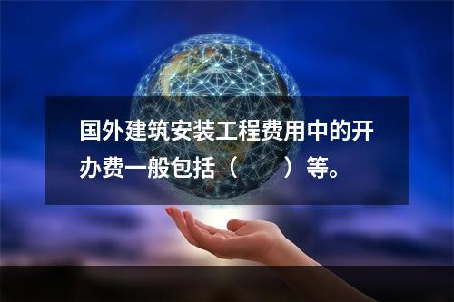 国外建筑安装工程费用中的开办费一般包括（　　）等。