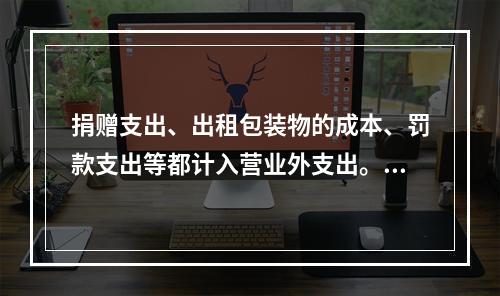 捐赠支出、出租包装物的成本、罚款支出等都计入营业外支出。（　