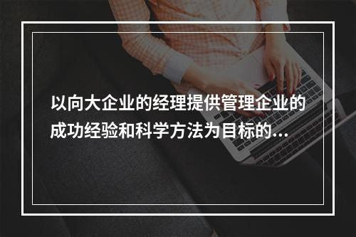 以向大企业的经理提供管理企业的成功经验和科学方法为目标的现代