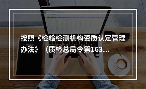 按照《检验检测机构资质认定管理办法》（质检总局令第163号)