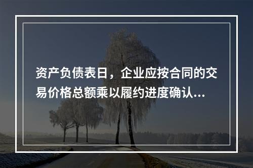 资产负债表日，企业应按合同的交易价格总额乘以履约进度确认当期