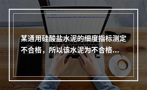 某通用硅酸盐水泥的细度指标测定不合格，所以该水泥为不合格品。