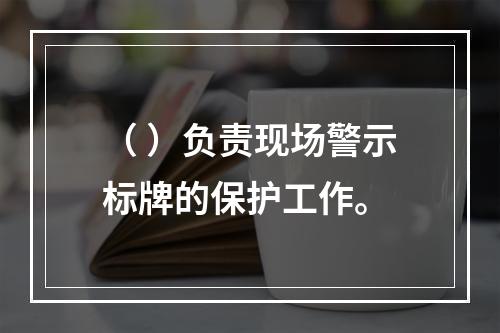 （ ）负责现场警示标牌的保护工作。