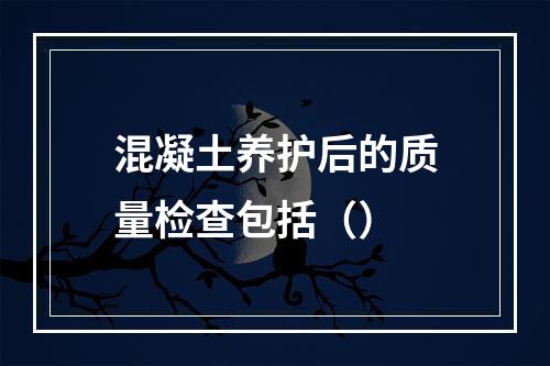 混凝土养护后的质量检查包括（）