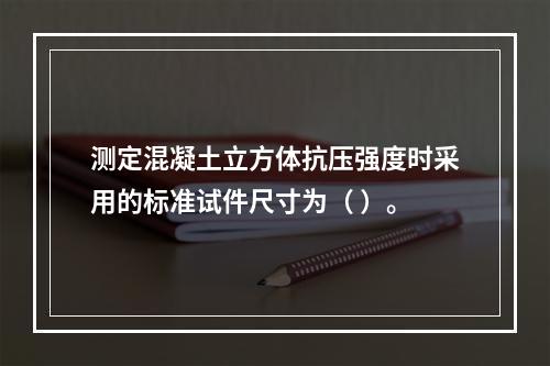 测定混凝土立方体抗压强度时采用的标准试件尺寸为（ ）。