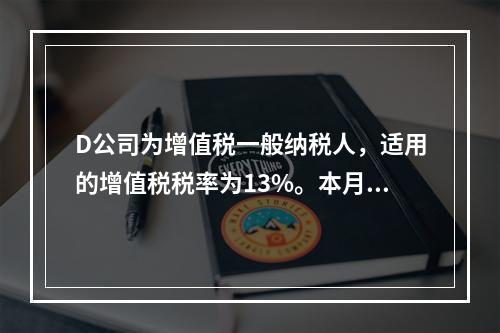 D公司为增值税一般纳税人，适用的增值税税率为13%。本月发生