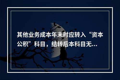 其他业务成本年末时应转入“资本公积”科目，结转后本科目无余额