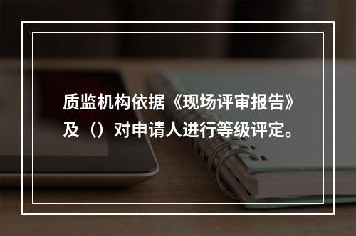 质监机构依据《现场评审报告》及（）对申请人进行等级评定。