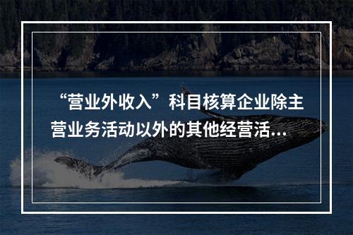 “营业外收入”科目核算企业除主营业务活动以外的其他经营活动实