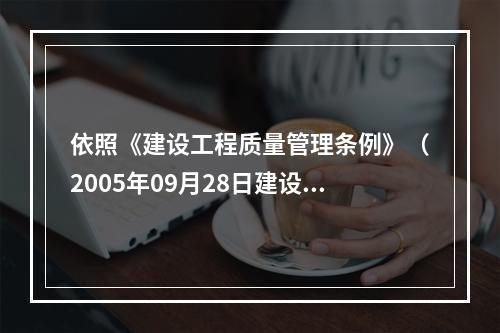 依照《建设工程质量管理条例》（2005年09月28日建设部令