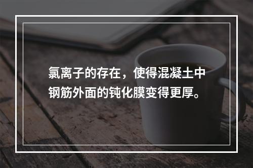 氯离子的存在，使得混凝土中钢筋外面的钝化膜变得更厚。