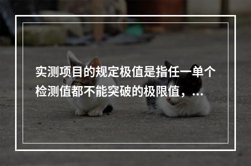 实测项目的规定极值是指任一单个检测值都不能突破的极限值，不符