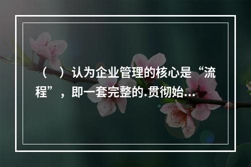 （　）认为企业管理的核心是“流程”，即一套完整的.贯彻始终的