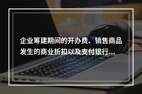 企业筹建期间的开办费、销售商品发生的商业折扣以及支付银行承兑