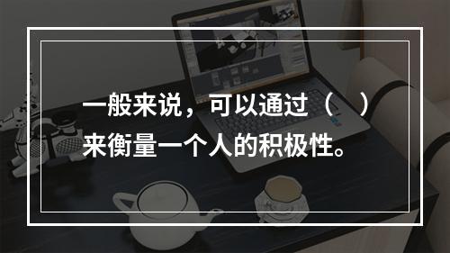 一般来说，可以通过（　）来衡量一个人的积极性。