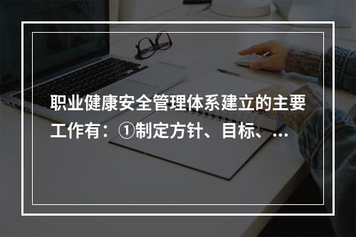 职业健康安全管理体系建立的主要工作有：①制定方针、目标、指标