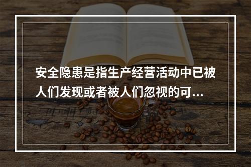 安全隐患是指生产经营活动中已被人们发现或者被人们忽视的可能导